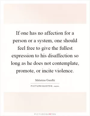 If one has no affection for a person or a system, one should feel free to give the fullest expression to his disaffection so long as he does not contemplate, promote, or incite violence Picture Quote #1