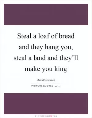Steal a loaf of bread and they hang you, steal a land and they’ll make you king Picture Quote #1