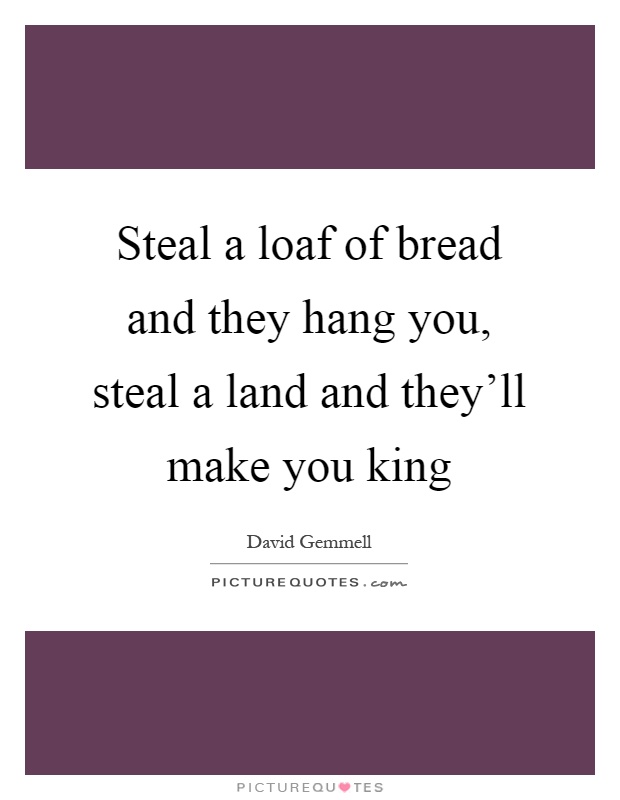 Steal a loaf of bread and they hang you, steal a land and they'll make you king Picture Quote #1