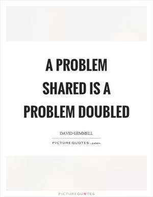 A problem shared is a problem doubled Picture Quote #1