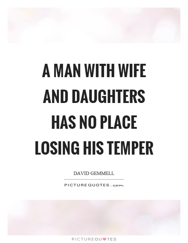 A man with wife and daughters has no place losing his temper Picture Quote #1
