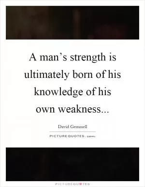 A man’s strength is ultimately born of his knowledge of his own weakness Picture Quote #1