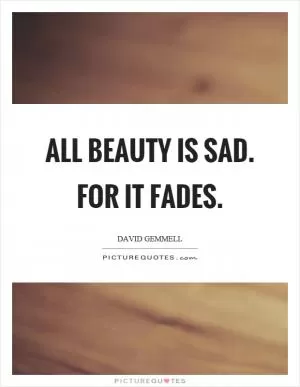 All beauty is sad. For it fades Picture Quote #1