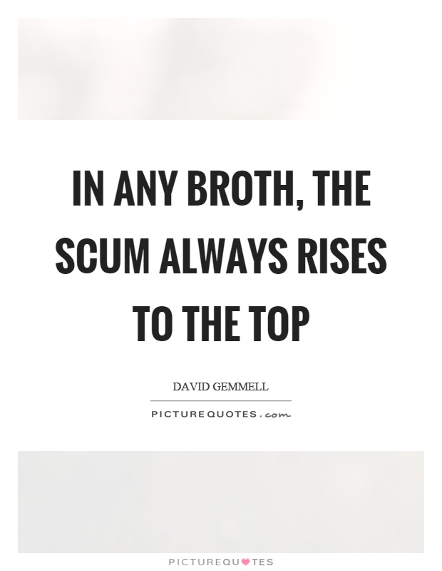 In any broth, the scum always rises to the top Picture Quote #1