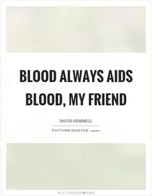 Blood always aids blood, my friend Picture Quote #1