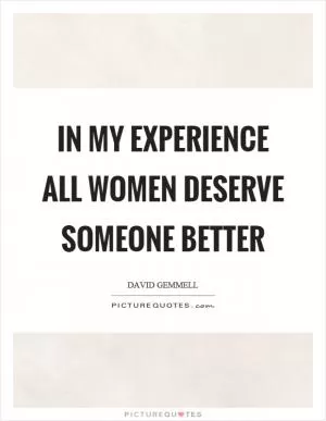 In my experience all women deserve someone better Picture Quote #1