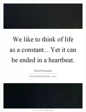 We like to think of life as a constant... Yet it can be ended in a heartbeat Picture Quote #1