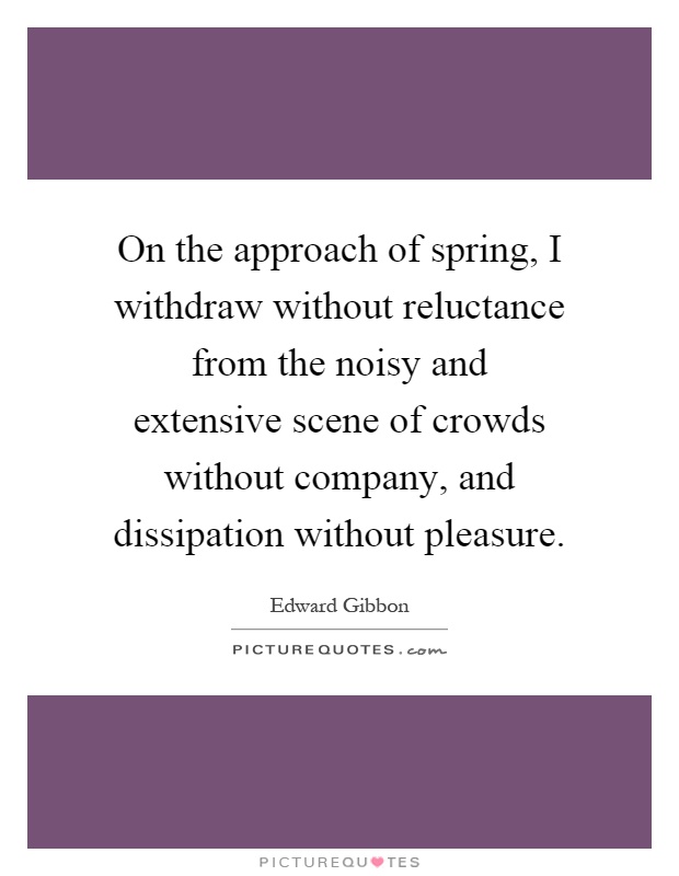On the approach of spring, I withdraw without reluctance from the noisy and extensive scene of crowds without company, and dissipation without pleasure Picture Quote #1