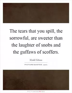 The tears that you spill, the sorrowful, are sweeter than the laughter of snobs and the guffaws of scoffers Picture Quote #1