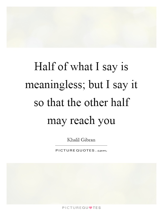 Half of what I say is meaningless; but I say it so that the other half may reach you Picture Quote #1
