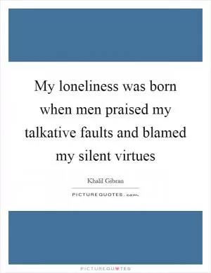 My loneliness was born when men praised my talkative faults and blamed my silent virtues Picture Quote #1