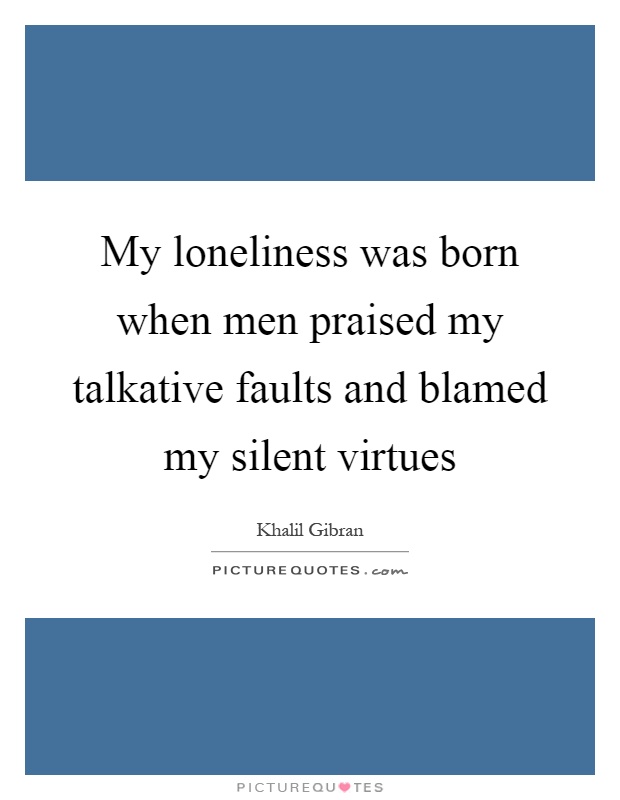 My loneliness was born when men praised my talkative faults and blamed my silent virtues Picture Quote #1