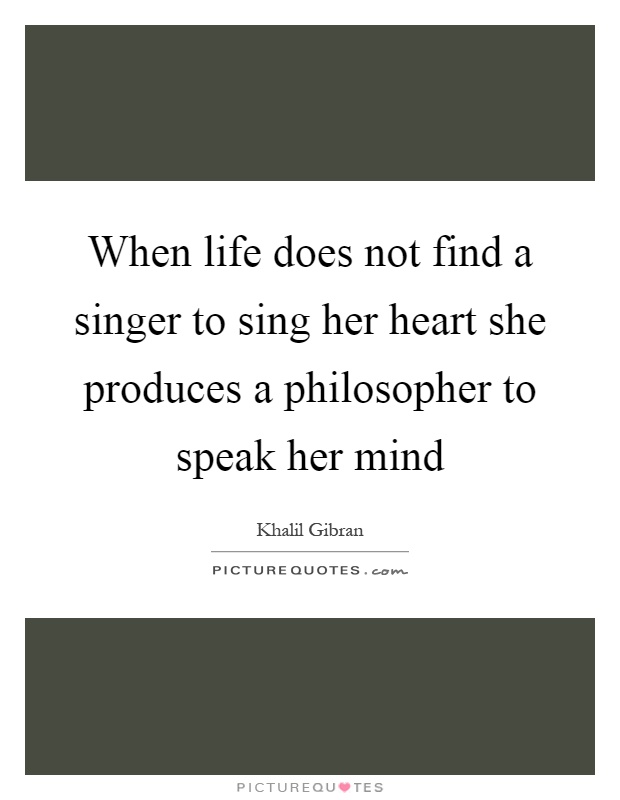 When life does not find a singer to sing her heart she produces a philosopher to speak her mind Picture Quote #1