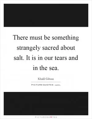 There must be something strangely sacred about salt. It is in our tears and in the sea Picture Quote #1