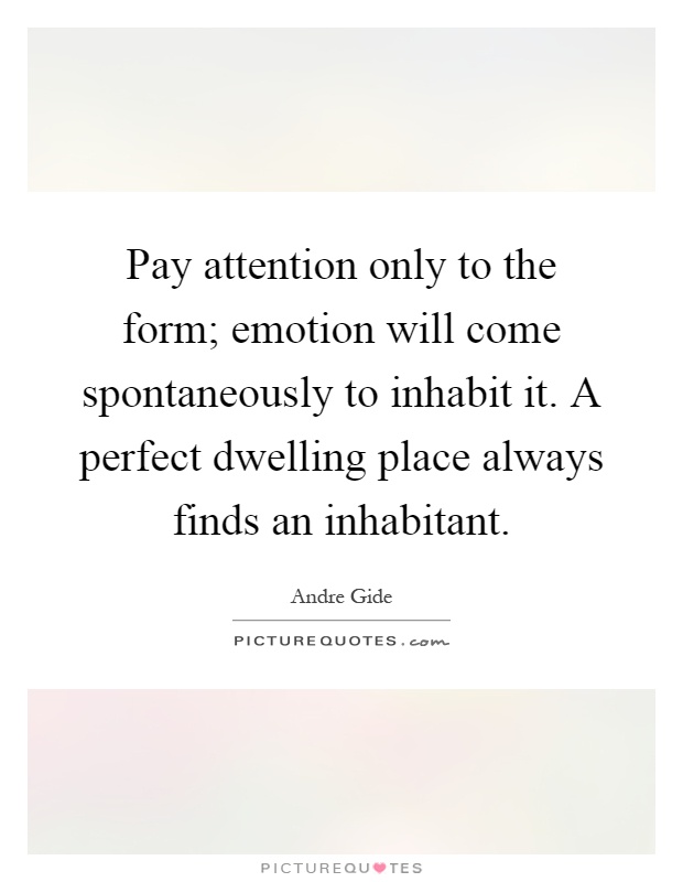 Pay attention only to the form; emotion will come spontaneously to inhabit it. A perfect dwelling place always finds an inhabitant Picture Quote #1