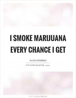 I smoke marijuana every chance I get Picture Quote #1