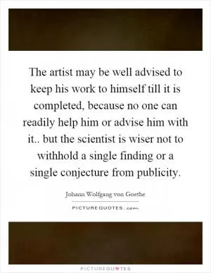 The artist may be well advised to keep his work to himself till it is completed, because no one can readily help him or advise him with it.. but the scientist is wiser not to withhold a single finding or a single conjecture from publicity Picture Quote #1