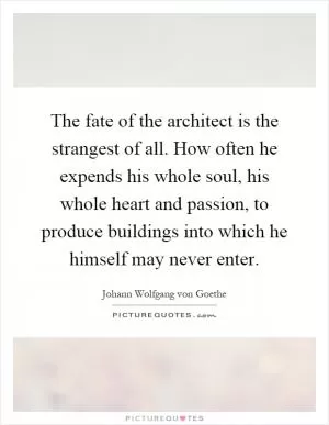 The fate of the architect is the strangest of all. How often he expends his whole soul, his whole heart and passion, to produce buildings into which he himself may never enter Picture Quote #1