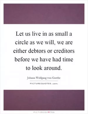 Let us live in as small a circle as we will, we are either debtors or creditors before we have had time to look around Picture Quote #1