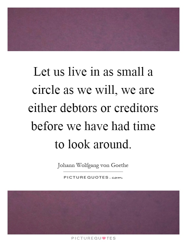 Let us live in as small a circle as we will, we are either debtors or creditors before we have had time to look around Picture Quote #1