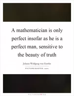 A mathematician is only perfect insofar as he is a perfect man, sensitive to the beauty of truth Picture Quote #1
