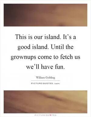 This is our island. It’s a good island. Until the grownups come to fetch us we’ll have fun Picture Quote #1