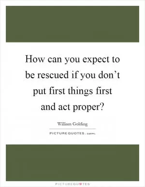 How can you expect to be rescued if you don’t put first things first and act proper? Picture Quote #1