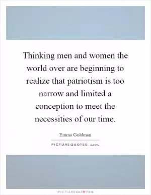 Thinking men and women the world over are beginning to realize that patriotism is too narrow and limited a conception to meet the necessities of our time Picture Quote #1