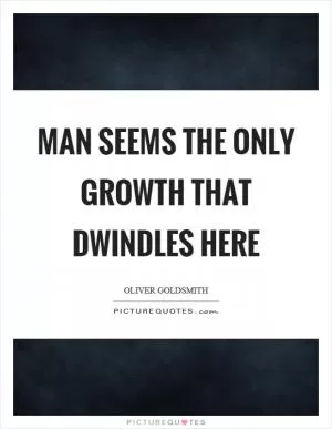 Man seems the only growth that dwindles here Picture Quote #1
