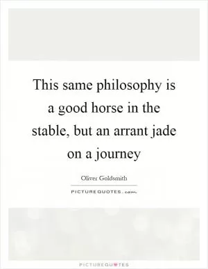 This same philosophy is a good horse in the stable, but an arrant jade on a journey Picture Quote #1