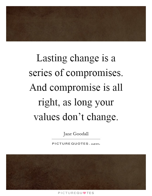 Lasting change is a series of compromises. And compromise is all right, as long your values don't change Picture Quote #1