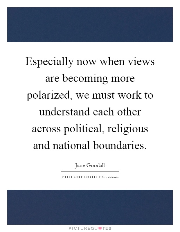 Especially now when views are becoming more polarized, we must work to understand each other across political, religious and national boundaries Picture Quote #1