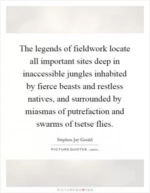 The legends of fieldwork locate all important sites deep in inaccessible jungles inhabited by fierce beasts and restless natives, and surrounded by miasmas of putrefaction and swarms of tsetse flies Picture Quote #1
