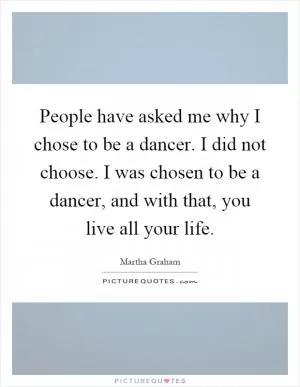 People have asked me why I chose to be a dancer. I did not choose. I was chosen to be a dancer, and with that, you live all your life Picture Quote #1