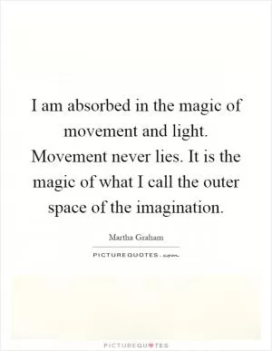 I am absorbed in the magic of movement and light. Movement never lies. It is the magic of what I call the outer space of the imagination Picture Quote #1