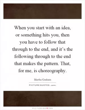 When you start with an idea, or something hits you, then you have to follow that through to the end, and it’s the following through to the end that makes the pattern. That, for me, is choreography Picture Quote #1