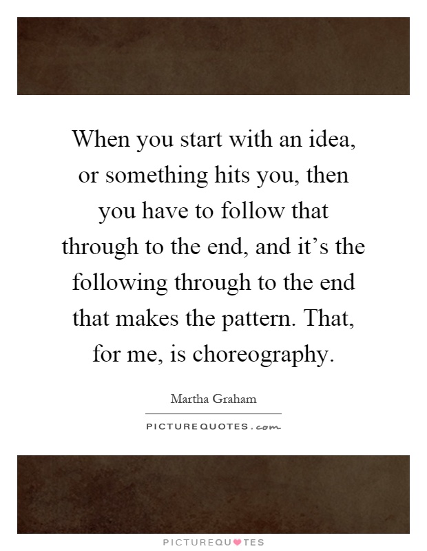 When you start with an idea, or something hits you, then you have to follow that through to the end, and it's the following through to the end that makes the pattern. That, for me, is choreography Picture Quote #1