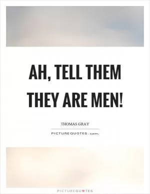 Ah, tell them they are men! Picture Quote #1