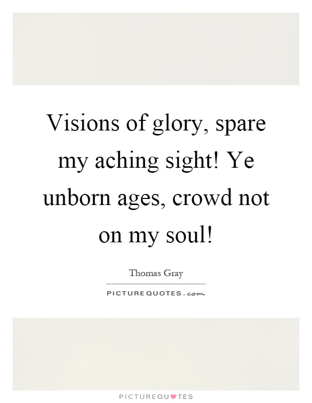 Visions of glory, spare my aching sight! Ye unborn ages, crowd not on my soul! Picture Quote #1