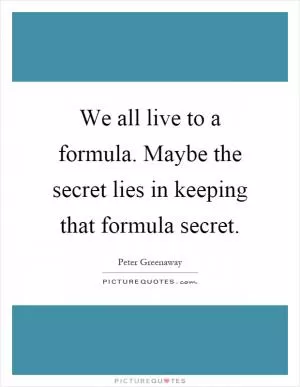 We all live to a formula. Maybe the secret lies in keeping that formula secret Picture Quote #1