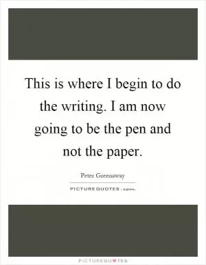 This is where I begin to do the writing. I am now going to be the pen and not the paper Picture Quote #1