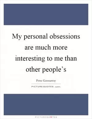 My personal obsessions are much more interesting to me than other people’s Picture Quote #1