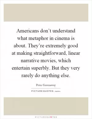 Americans don’t understand what metaphor in cinema is about. They’re extremely good at making straightforward, linear narrative movies, which entertain superbly. But they very rarely do anything else Picture Quote #1