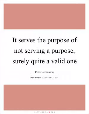 It serves the purpose of not serving a purpose, surely quite a valid one Picture Quote #1