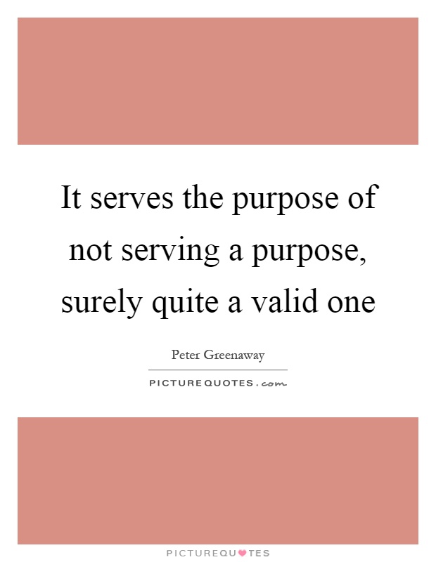 It serves the purpose of not serving a purpose, surely quite a valid one Picture Quote #1