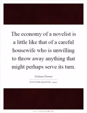 The economy of a novelist is a little like that of a careful housewife who is unwilling to throw away anything that might perhaps serve its turn Picture Quote #1