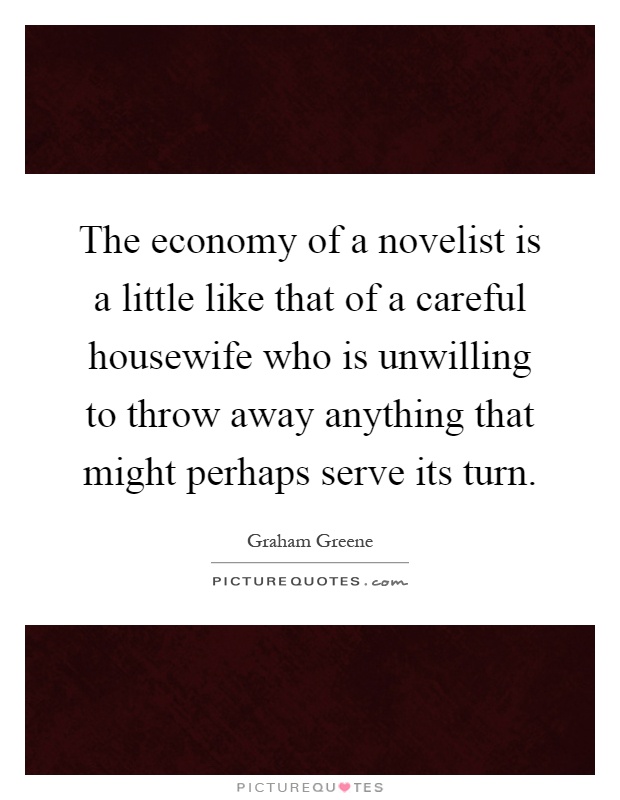 The economy of a novelist is a little like that of a careful housewife who is unwilling to throw away anything that might perhaps serve its turn Picture Quote #1