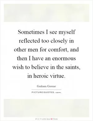 Sometimes I see myself reflected too closely in other men for comfort, and then I have an enormous wish to believe in the saints, in heroic virtue Picture Quote #1