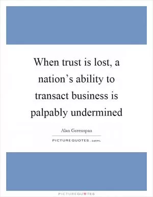 When trust is lost, a nation’s ability to transact business is palpably undermined Picture Quote #1