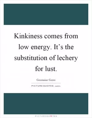 Kinkiness comes from low energy. It’s the substitution of lechery for lust Picture Quote #1